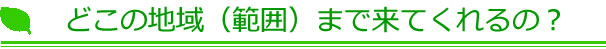 どこの地域（範囲）まで来てくれるの？