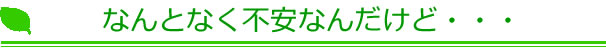 なんとなく不安なんだけど・・・