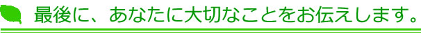 最後に、あなたに大切なことをお伝えします。