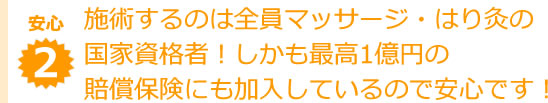 施術するのは全員マッサージ・はり灸の国家資格者！しかも最高1億円の賠償保険にも加入しているので安心です！