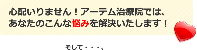 心配いりません！アーテム治療院では、あなたのこんな悩みを解決いたします！そして・・・、