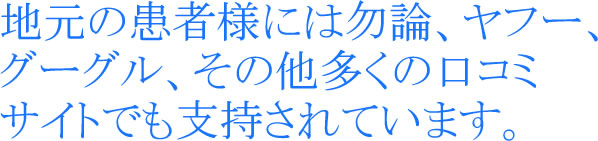 地元の患者様には勿論、ヤフー、グーグル、その他多くの口コミサイトでも支持されています。